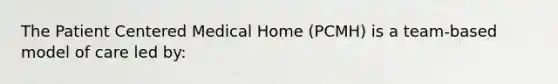 The Patient Centered Medical Home (PCMH) is a team-based model of care led by: