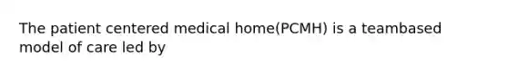 The patient centered medical home(PCMH) is a teambased model of care led by