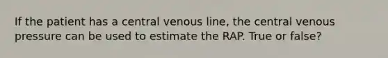 If the patient has a central venous line, the central venous pressure can be used to estimate the RAP. True or false?