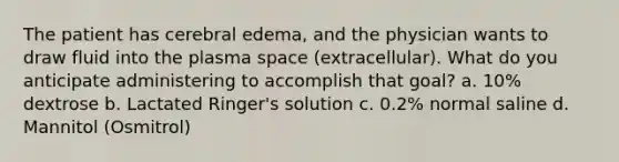 The patient has cerebral edema, and the physician wants to draw fluid into the plasma space (extracellular). What do you anticipate administering to accomplish that goal? a. 10% dextrose b. Lactated Ringer's solution c. 0.2% normal saline d. Mannitol (Osmitrol)