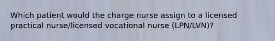 Which patient would the charge nurse assign to a licensed practical nurse/licensed vocational nurse (LPN/LVN)?