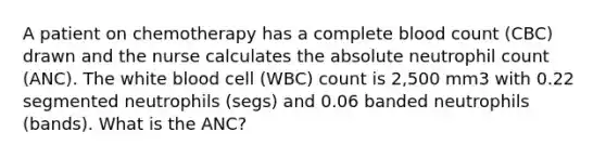 A patient on chemotherapy has a complete blood count (CBC) drawn and the nurse calculates the absolute neutrophil count (ANC). The white blood cell (WBC) count is 2,500 mm3 with 0.22 segmented neutrophils (segs) and 0.06 banded neutrophils (bands). What is the ANC?