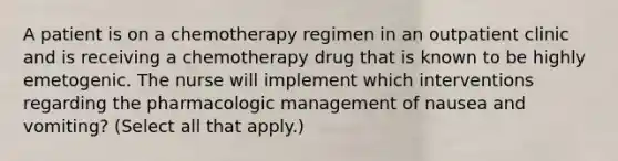 A patient is on a chemotherapy regimen in an outpatient clinic and is receiving a chemotherapy drug that is known to be highly emetogenic. The nurse will implement which interventions regarding the pharmacologic management of nausea and vomiting? (Select all that apply.)