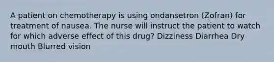 A patient on chemotherapy is using ondansetron (Zofran) for treatment of nausea. The nurse will instruct the patient to watch for which adverse effect of this drug? Dizziness Diarrhea Dry mouth Blurred vision