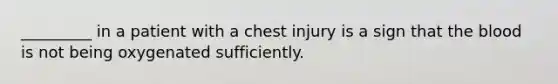 _________ in a patient with a chest injury is a sign that the blood is not being oxygenated sufficiently.