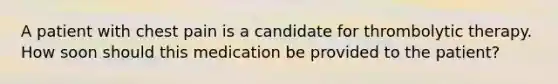 A patient with chest pain is a candidate for thrombolytic therapy. How soon should this medication be provided to the patient?
