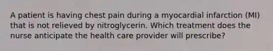 A patient is having chest pain during a myocardial infarction (MI) that is not relieved by nitroglycerin. Which treatment does the nurse anticipate the health care provider will prescribe?