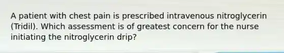 A patient with chest pain is prescribed intravenous nitroglycerin (Tridil). Which assessment is of greatest concern for the nurse initiating the nitroglycerin drip?