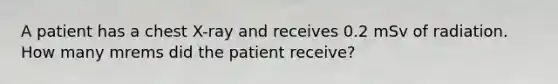 A patient has a chest X-ray and receives 0.2 mSv of radiation. How many mrems did the patient receive?