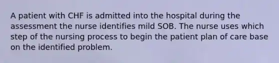 A patient with CHF is admitted into the hospital during the assessment the nurse identifies mild SOB. The nurse uses which step of the nursing process to begin the patient plan of care base on the identified problem.