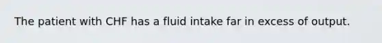 The patient with CHF has a fluid intake far in excess of output.
