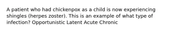 A patient who had chickenpox as a child is now experiencing shingles (herpes zoster). This is an example of what type of infection? Opportunistic Latent Acute Chronic