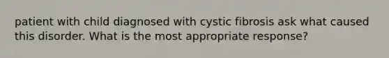 patient with child diagnosed with cystic fibrosis ask what caused this disorder. What is the most appropriate response?