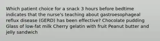 Which patient choice for a snack 3 hours before bedtime indicates that the nurse's teaching about gastroesophageal reflux disease (GERD) has been effective? Chocolate pudding Glass of low-fat milk Cherry gelatin with fruit Peanut butter and jelly sandwich