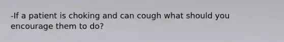 -If a patient is choking and can cough what should you encourage them to do?