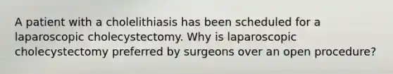 A patient with a cholelithiasis has been scheduled for a laparoscopic cholecystectomy. Why is laparoscopic cholecystectomy preferred by surgeons over an open procedure?