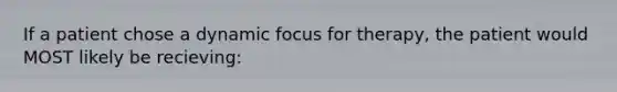 If a patient chose a dynamic focus for therapy, the patient would MOST likely be recieving: