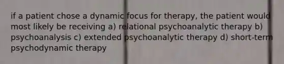 if a patient chose a dynamic focus for therapy, the patient would most likely be receiving a) relational psychoanalytic therapy b) psychoanalysis c) extended psychoanalytic therapy d) short-term psychodynamic therapy