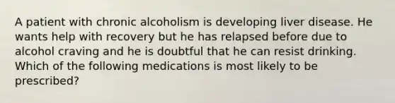 A patient with chronic alcoholism is developing liver disease. He wants help with recovery but he has relapsed before due to alcohol craving and he is doubtful that he can resist drinking. Which of the following medications is most likely to be prescribed?