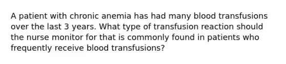 A patient with chronic anemia has had many blood transfusions over the last 3 years. What type of transfusion reaction should the nurse monitor for that is commonly found in patients who frequently receive blood transfusions?