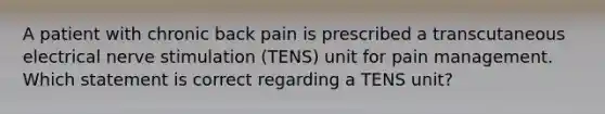 A patient with chronic back pain is prescribed a transcutaneous electrical nerve stimulation (TENS) unit for pain management. Which statement is correct regarding a TENS unit?