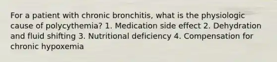 For a patient with chronic bronchitis, what is the physiologic cause of polycythemia? 1. Medication side effect 2. Dehydration and fluid shifting 3. Nutritional deficiency 4. Compensation for chronic hypoxemia