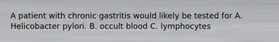 A patient with chronic gastritis would likely be tested for A. Helicobacter pylori. B. occult blood C. lymphocytes