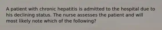 A patient with chronic hepatitis is admitted to the hospital due to his declining status. The nurse assesses the patient and will most likely note which of the following?