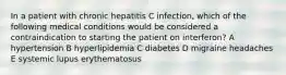 In a patient with chronic hepatitis C infection, which of the following medical conditions would be considered a contraindication to starting the patient on interferon? A hypertension B hyperlipidemia C diabetes D migraine headaches E systemic lupus erythematosus