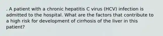 . A patient with a chronic hepatitis C virus (HCV) infection is admitted to the hospital. What are the factors that contribute to a high risk for development of cirrhosis of the liver in this patient?