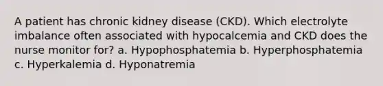 A patient has chronic kidney disease (CKD). Which electrolyte imbalance often associated with hypocalcemia and CKD does the nurse monitor for? a. Hypophosphatemia b. Hyperphosphatemia c. Hyperkalemia d. Hyponatremia