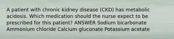 A patient with chronic kidney disease (CKD) has metabolic acidosis. Which medication should the nurse expect to be prescribed for this patient? ANSWER Sodium bicarbonate Ammonium chloride Calcium gluconate Potassium acetate