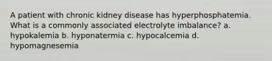 A patient with chronic kidney disease has hyperphosphatemia. What is a commonly associated electrolyte imbalance? a. hypokalemia b. hyponatermia c. hypocalcemia d. hypomagnesemia