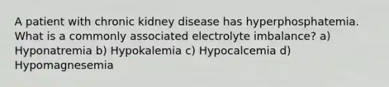 A patient with chronic kidney disease has hyperphosphatemia. What is a commonly associated electrolyte imbalance? a) Hyponatremia b) Hypokalemia c) Hypocalcemia d) Hypomagnesemia