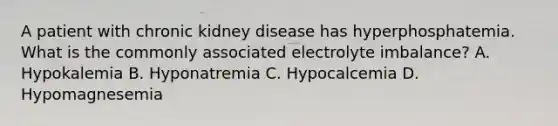 A patient with chronic kidney disease has hyperphosphatemia. What is the commonly associated electrolyte imbalance? A. Hypokalemia B. Hyponatremia C. Hypocalcemia D. Hypomagnesemia