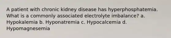 A patient with chronic kidney disease has hyperphosphatemia. What is a commonly associated electrolyte imbalance? a. Hypokalemia b. Hyponatremia c. Hypocalcemia d. Hypomagnesemia