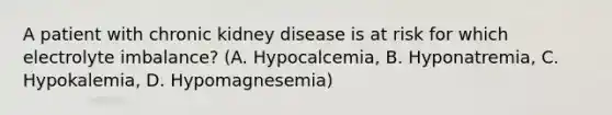 A patient with chronic kidney disease is at risk for which electrolyte imbalance? (A. Hypocalcemia, B. Hyponatremia, C. Hypokalemia, D. Hypomagnesemia)