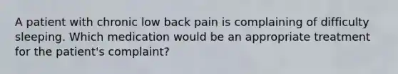 A patient with chronic low back pain is complaining of difficulty sleeping. Which medication would be an appropriate treatment for the patient's complaint?