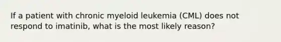 If a patient with chronic myeloid leukemia (CML) does not respond to imatinib, what is the most likely reason?