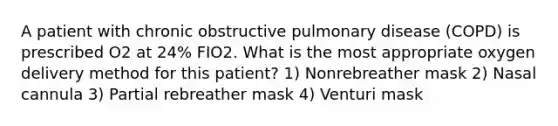 A patient with chronic obstructive pulmonary disease (COPD) is prescribed O2 at 24% FIO2. What is the most appropriate oxygen delivery method for this patient? 1) Nonrebreather mask 2) Nasal cannula 3) Partial rebreather mask 4) Venturi mask