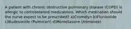 A patient with chronic obstructive pulmonary disease (COPD) is allergic to corticosteroid medications. Which medication should the nurse expect to be prescribed? a)Cromolyn b)Flunisolide c)Budesonide (Pulmicort) d)Mometasone (Asmanex)