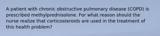 A patient with chronic obstructive pulmonary disease (COPD) is prescribed methylprednisolone. For what reason should the nurse realize that corticosteroids are used in the treatment of this health problem?