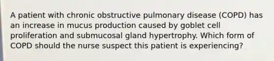 A patient with chronic obstructive pulmonary disease (COPD) has an increase in mucus production caused by goblet cell proliferation and submucosal gland hypertrophy. Which form of COPD should the nurse suspect this patient is experiencing?