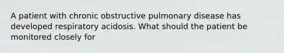 A patient with chronic obstructive pulmonary disease has developed respiratory acidosis. What should the patient be monitored closely for