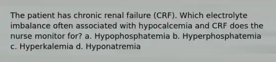 The patient has chronic renal failure (CRF). Which electrolyte imbalance often associated with hypocalcemia and CRF does the nurse monitor for? a. Hypophosphatemia b. Hyperphosphatemia c. Hyperkalemia d. Hyponatremia