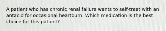 A patient who has chronic renal failure wants to self-treat with an antacid for occasional heartburn. Which medication is the best choice for this patient?