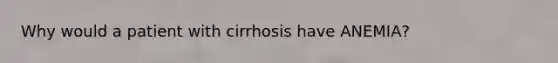 Why would a patient with cirrhosis have ANEMIA?