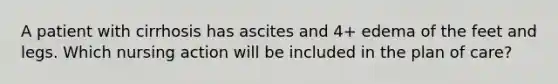 A patient with cirrhosis has ascites and 4+ edema of the feet and legs. Which nursing action will be included in the plan of care?