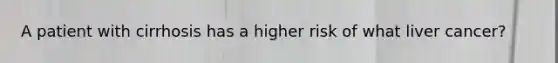 A patient with cirrhosis has a higher risk of what liver cancer?