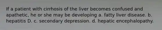 If a patient with cirrhosis of the liver becomes confused and apathetic, he or she may be developing a. fatty liver disease. b. hepatitis D. c. secondary depression. d. hepatic encephalopathy.